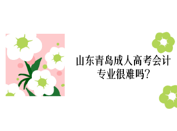 山東青島成人高考會計專業(yè)很難嗎?
