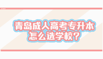 青島成人高考專升本怎么選學校