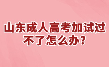 山東成人高考加試過不了怎么辦?