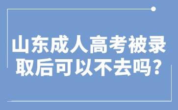 山東成人高考被錄取后可以不去嗎?