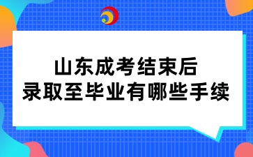山東成考結束后，錄取至畢業有哪些手續