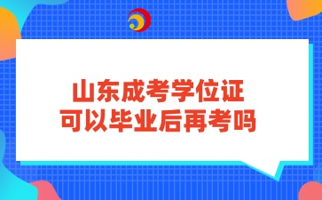 山東成考學(xué)位證可以畢業(yè)后再考嗎
