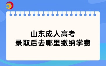 山東成人高考錄取后去哪里繳納學(xué)費(fèi)