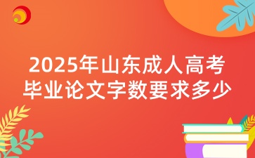 2025年山東成人高考畢業(yè)論文字?jǐn)?shù)要求多少