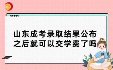山東成考錄取結(jié)果公布之后就可以交學(xué)費(fèi)了嗎