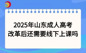 2025年山東成人高考改革后還需要線下上課嗎
